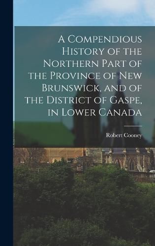 Cover image for A Compendious History of the Northern Part of the Province of New Brunswick, and of the District of Gaspe, in Lower Canada