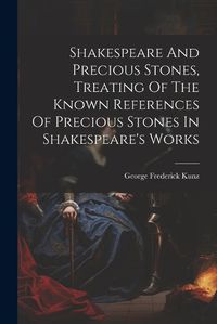 Cover image for Shakespeare And Precious Stones, Treating Of The Known References Of Precious Stones In Shakespeare's Works