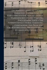 Cover image for Die Pennsylvanische Choral Harmonie, Enthaltend Die Vornehmsten Kirchen-Melodien, Versehen Mit Deutschem Und Englischem Texte = The Pennsylvania Choral Harmony, Containing the Principal Church Melodies, Provided With German and English Text