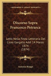 Cover image for Discorso Sopra Francesco Petrarca: Letto Nella Festa Letteraria del Liceo Gargallo Addi 14 Marzo 1874 (1874)