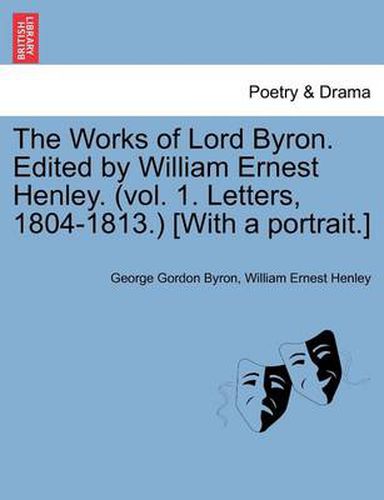 Cover image for The Works of Lord Byron. Edited by William Ernest Henley. (Vol. 1. Letters, 1804-1813.) [With a Portrait.]