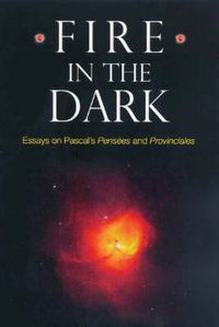 Cover image for Fire in the Dark: Essays on Pascal's Pensees and Provinciales