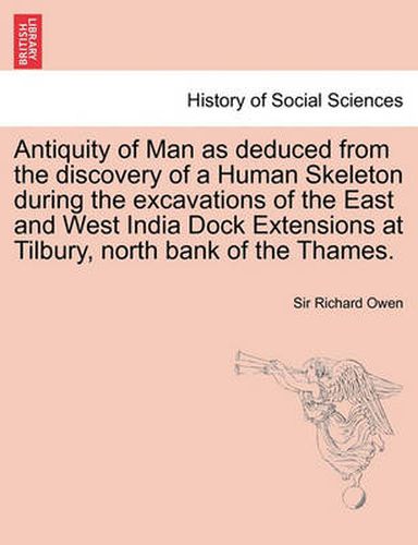 Cover image for Antiquity of Man as Deduced from the Discovery of a Human Skeleton During the Excavations of the East and West India Dock Extensions at Tilbury, North Bank of the Thames.