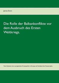 Cover image for Die Rolle der Balkankonflikte vor dem Ausbruch des Ersten Weltkriegs.: Vom Scheitern der europaischen Krisenpolitik in Europa am Vorabend der Katastrophe.