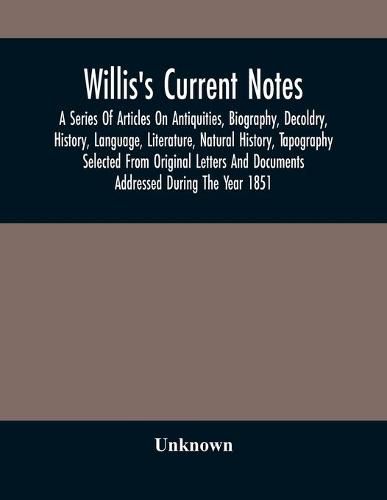 Cover image for Willis'S Current Notes; A Series Of Articles On Antiquities, Biography, Decoldry, History, Language, Literature, Natural History, Tapography Selected From Original Letters And Documents Addressed During The Year 1851