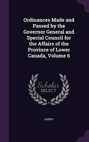 Cover image for Ordinances Made and Passed by the Governor General and Special Council for the Affairs of the Province of Lower Canada, Volume 6