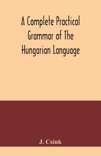 Cover image for A complete practical grammar of the Hungarian language; with exercises, selections from the best authors, and vocabularies, to which is added a Historical sketch of Hungarian literature