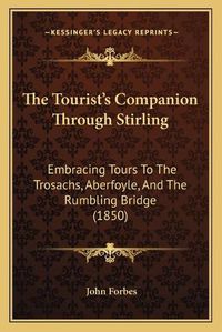 Cover image for The Tourista Acentsacentsa A-Acentsa Acentss Companion Through Stirling: Embracing Tours to the Trosachs, Aberfoyle, and the Rumbling Bridge (1850)
