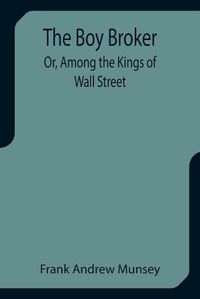 Cover image for The Boy Broker; Or, Among the Kings of Wall Street