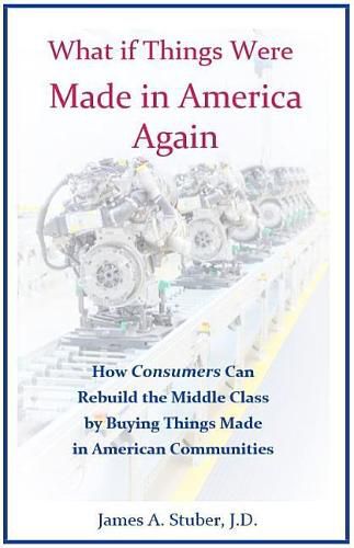 Cover image for What If Things Were Made in America Again: How Consumers Can Rebuild the Middle Class by Buying Things Made in American Communities