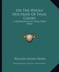 Cover image for On the Whole Doctrine of Final Causes: A Dissertation in Three Parts (1836)