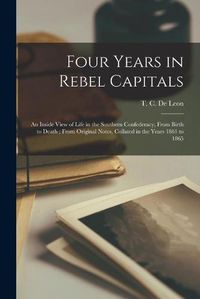 Cover image for Four Years in Rebel Capitals: an Inside View of Life in the Southern Confederacy, From Birth to Death; From Original Notes, Collated in the Years 1861 to 1865