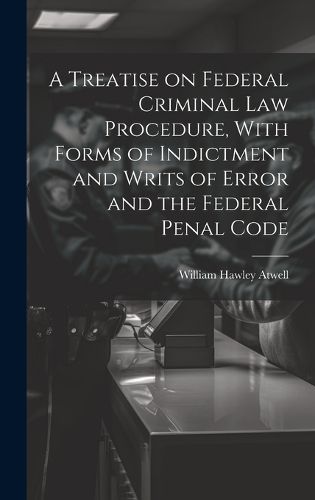 Cover image for A Treatise on Federal Criminal law Procedure, With Forms of Indictment and Writs of Error and the Federal Penal Code