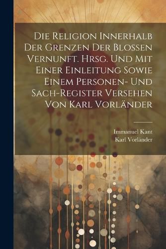 Cover image for Die Religion innerhalb der Grenzen der blossen Vernunft. Hrsg. und mit einer Einleitung sowie einem Personen- und Sach-register Versehen von Karl Vorlaender