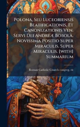 Cover image for Polona, Seu Luceoriensis Beatificationis, Et Canonizationis Ven. Servi Dei AndreA] Bobola. Novissima Positio Super Miraculis. Super Miraculis. [with] Summarium