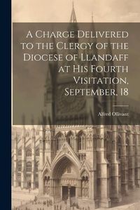 Cover image for A Charge Delivered to the Clergy of the Diocese of Llandaff at his Fourth Visitation, September, 18