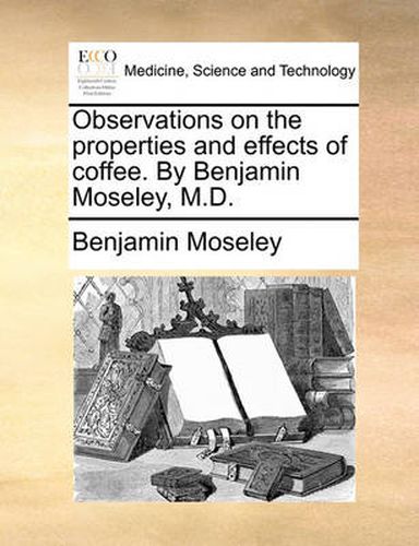 Cover image for Observations on the Properties and Effects of Coffee. by Benjamin Moseley, M.D.