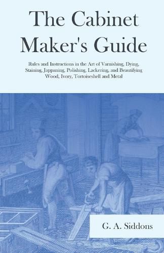 Cover image for The Cabinet Maker's Guide - Rules and Instructions in the Art of Varnishing, Dying, Staining, Jappaning, Polishing, Lackering, and Beautifying Wood, Ivory, Tortoiseshell and Metal