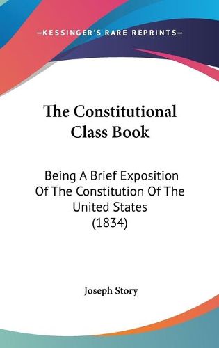 Cover image for The Constitutional Class Book: Being a Brief Exposition of the Constitution of the United States (1834)