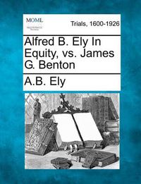 Cover image for Alfred B. Ely in Equity, vs. James G. Benton