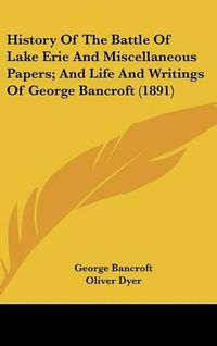 Cover image for History of the Battle of Lake Erie and Miscellaneous Papers; And Life and Writings of George Bancroft (1891)