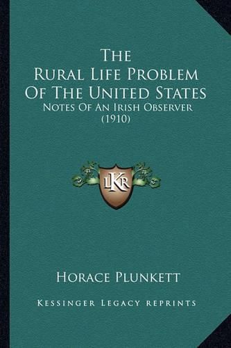 Cover image for The Rural Life Problem of the United States the Rural Life Problem of the United States: Notes of an Irish Observer (1910) Notes of an Irish Observer (1910)