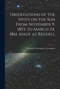 Cover image for Observations of the Spots on the Sun From November 9, 1853, to March 24, 1861, Made at Redhill ..