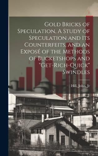 Cover image for Gold Bricks of Speculation, A Study of Speculation and Its Counterfeits, and an Expose of the Methods of Bucketshops and "get-rich-quick" Swindles