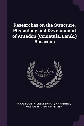 Cover image for Researches on the Structure, Physiology and Development of Antedon (Comatula, Lamk.) Rosaceus