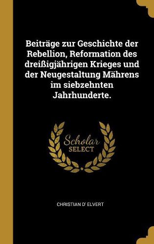 Cover image for Beitraege zur Geschichte der Rebellion, Reformation des dreissigjaehrigen Krieges und der Neugestaltung Maehrens im siebzehnten Jahrhunderte.