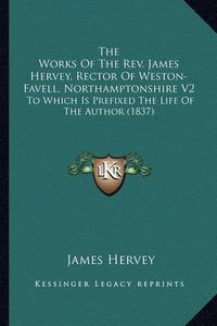 Cover image for The Works of the REV. James Hervey, Rector of Weston-Favell, Northamptonshire V2: To Which Is Prefixed the Life of the Author (1837)