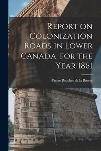 Cover image for Report on Colonization Roads in Lower Canada, for the Year 1861 [microform]