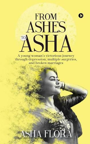 Cover image for From Ashes to Asha: A young woman's victorious journey through depression, multiple surgeries, and broken marriages