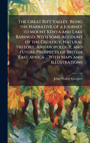 Cover image for The Great Rift Valley. Being the Narrative of a Journey to Mount Kenya and Lake Baringo. With Some Account of the Geology, Natural History, Anthropology, and Future Prospects of British East Africa ... With Maps and Illustrations
