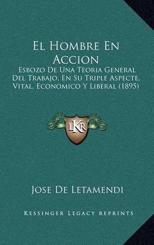 Cover image for El Hombre En Accion: Esbozo de Una Teoria General del Trabajo, En Su Triple Aspecte, Vital, Economico y Liberal (1895)