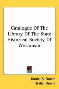 Cover image for Catalogue of the Library of the State Historical Society of Wisconsin