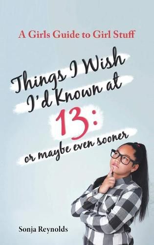 Cover image for Things I Wish I'd Known at 13: Or Maybe Even Sooner - A Girl's Guide to Girl Stuff: Or Maybe Even Sooner a Girl's Guide to Girl Stuff: Or Maybe Even Sooner