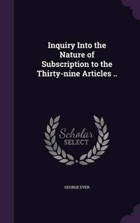 Cover image for Inquiry Into the Nature of Subscription to the Thirty-Nine Articles ..