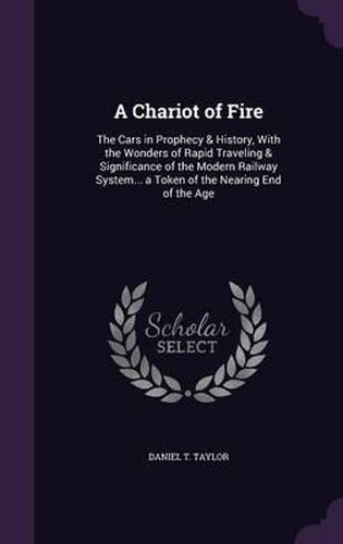 Cover image for A Chariot of Fire: The Cars in Prophecy & History, with the Wonders of Rapid Traveling & Significance of the Modern Railway System... a Token of the Nearing End of the Age