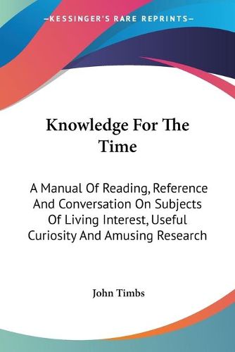 Cover image for Knowledge for the Time: A Manual of Reading, Reference and Conversation on Subjects of Living Interest, Useful Curiosity and Amusing Research