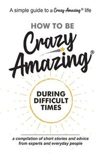 Cover image for How to Be Crazy Amazing(R) During Difficult Times: A compilation of short stories and advice from experts and everyday people.