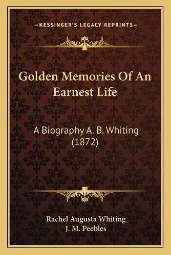 Golden Memories of an Earnest Life: A Biography A. B. Whiting (1872)