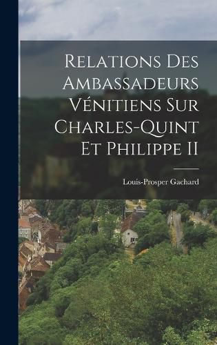 Cover image for Relations Des Ambassadeurs Venitiens Sur Charles-Quint Et Philippe II