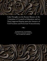 Cover image for Calm Thoughts on the Recent Minutes of the Committee of Council on Education: And on Their Supposed Bearing Upon the Interests of Civil Freedom and Protestant Nonconformity