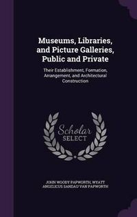 Cover image for Museums, Libraries, and Picture Galleries, Public and Private: Their Establishment, Formation, Arrangement, and Architectural Construction