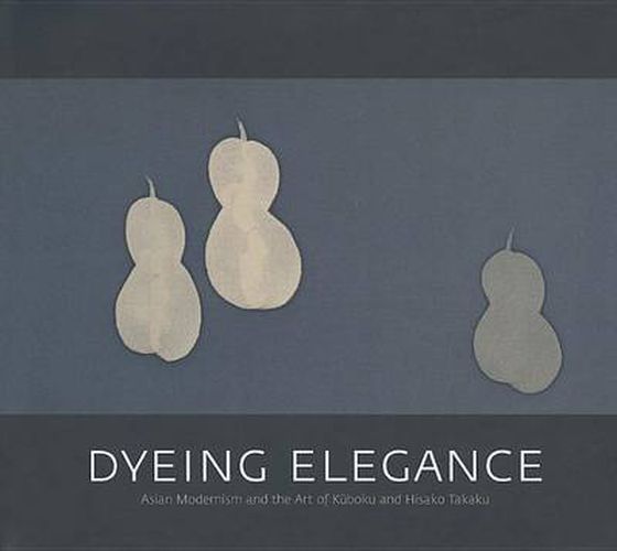 Cover image for Dyeing Elegance: Asian Modernism and the Art of Kuboku and Hisako Takaku