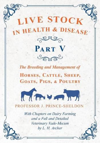 Live Stock in Health and Disease - Part V - The Breeding and Management of Horses, Cattle, Sheep, Goats, Pigs, and Poultry - With Chapters on Dairy Farming and a Full and Detailed Veterinary Cade-Mecum by L. H. Archer