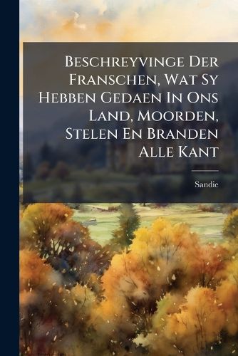 Cover image for Beschreyvinge Der Franschen, Wat Sy Hebben Gedaen in Ons Land, Moorden, Stelen En Branden Alle Kant ...