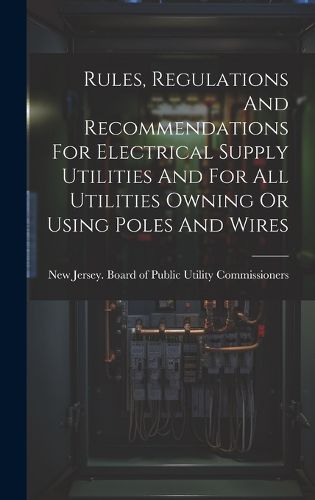 Rules, Regulations And Recommendations For Electrical Supply Utilities And For All Utilities Owning Or Using Poles And Wires