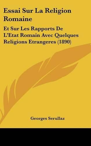 Essai Sur La Religion Romaine: Et Sur Les Rapports de L'Etat Romain Avec Quelques Religions Etrangeres (1890)